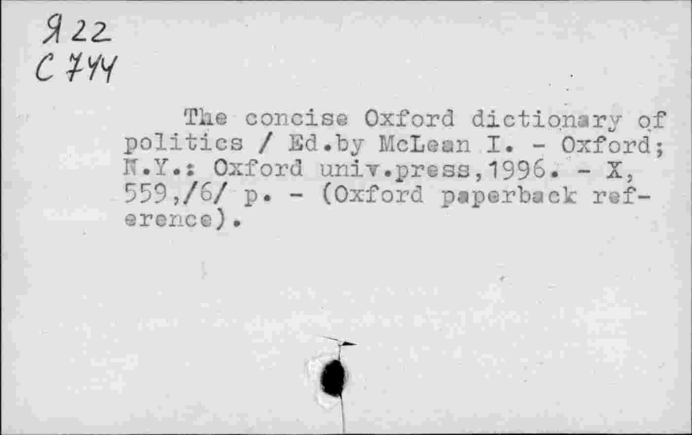 ﻿cm
The concise Oxford dictionary of politics / Ed.by McLean I. - Oxford; K.Y.: Oxford univ.press,1996. - X, 559,/6/ p. - (Oxford paperback reference) .